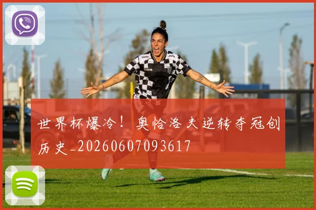世界杯爆冷！奥恰洛夫逆转夺冠创历史_20260607093617