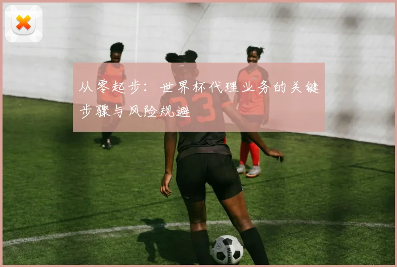 从零起步：世界杯代理业务的关键步骤与风险规避